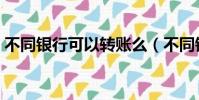 不同銀行可以轉賬么(不同銀行可以轉賬嗎)