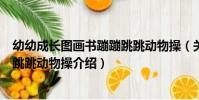 幼幼成長圖畫書蹦蹦跳跳動物操(關于幼幼成長圖畫書蹦蹦跳跳動物操介紹)