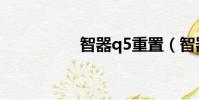 智器q5重置(智器q5)