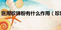 醫用珍珠粉有什么作用(珍珠粉有什么作用)