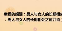 幸福的婚姻:男人與女人的長期相處之道(關于幸福的婚姻:男人與女人的長期相處之道介紹)