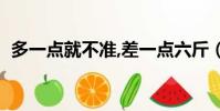 多一點就不準,差一點六斤(多一點就不準)
