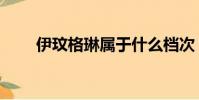 伊玟格琳屬于什么檔次(伊玟格琳)