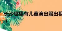 長沙哪里有兒童演出服出租(長沙演出服出租)