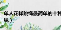單人花樣跳繩最簡單的十種視頻(單人花樣跳繩)