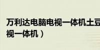 萬利達電腦電視一體機土豆網(萬利達電腦電視一體機)