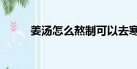 姜湯怎么熬制可以去寒氣(姜湯)