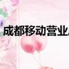 成都移動營業廳營業時間（成都移動營業廳）