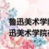 魯迅美術學院在哪里,離安徽六安市遠嗎（魯迅美術學院在哪）