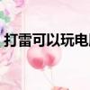打雷可以玩電腦嗎知乎（打雷可以玩電腦嗎）