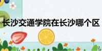 長沙交通學院在長沙哪個區(長沙交通學院)