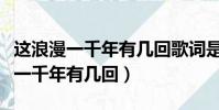 這浪漫一千年有幾回歌詞是什么意思(這浪漫一千年有幾回)