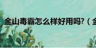 金山毒霸怎么樣好用嗎?(金山毒霸怎么樣)