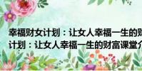幸福財女計劃:讓女人幸福一生的財富課堂(關于幸福財女計劃:讓女人幸福一生的財富課堂介紹)