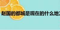 趙國的都城是現在的什么地方(趙國的都城)