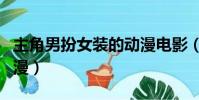 主角男扮女裝的動漫電影(主角男扮女裝的動漫)