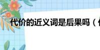 代價的近義詞是后果嗎(代價的近義詞)