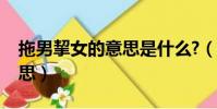 拖男挈女的意思是什么?(拖男挈女是什么意思)