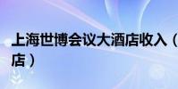上海世博會議大酒店收入(上海世博會議大酒店)