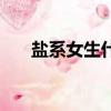 鹽系女生什么意思（無鹽女什么意思）