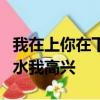 我在上你在下你不動我不動你一動我就痛你出水我高興