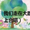 我們走在大路上合唱譜二聲部（我們走在大路上合唱）
