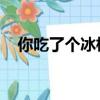你吃了個冰棍就走了（你真的走了 冰淇）