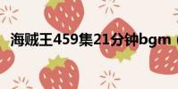 海賊王459集21分鐘bgm(海賊王459集)