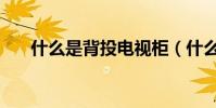 什么是背投電視柜(什么是背投電視)
