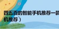 四五百的智能手機推薦一款(四五百的智能手機推薦)