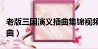 老版三國演義插曲集錦視頻(老版三國演義插曲)