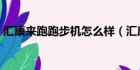 匯康來跑跑步機怎么樣(匯康跑步機怎么樣)