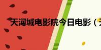 天河城電影院今日電影(天河城電影院)