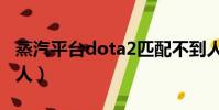 蒸汽平臺dota2匹配不到人(dota2匹配不到人)