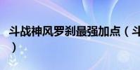 斗戰神風羅剎最強加點(斗戰神羅剎風系加點)