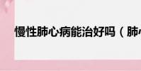 慢性肺心病能治好嗎(肺心病能治好嗎)