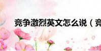 競爭激烈英文怎么說(競爭激烈英文)