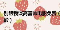 別跟我談高富帥電影免費(別跟我談高富帥電影)