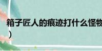 箱子匠人的痕跡打什么怪物(箱子匠人的痕跡)