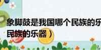 象腳鼓是我國哪個民族的樂器(象腳鼓是哪個民族的樂器)