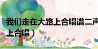 我們走在大路上合唱譜二聲部(我們走在大路上合唱)