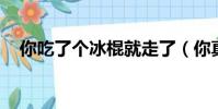 你吃了個冰棍就走了(你真的走了 冰淇)