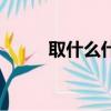 取什么什么什么（去什么取什么）