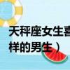 天秤座女生喜歡什么樣的男生（女生喜歡什么樣的男生）