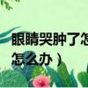 眼睛哭腫了怎么辦怎么快速消腫（眼睛哭腫了怎么辦）