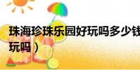 珠海珍珠樂園好玩嗎多少錢(珠海珍珠樂園好玩嗎)