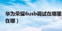 華為榮耀6usb調試在哪里(華為p6usb調試在哪)