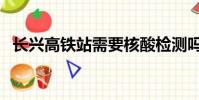 長興高鐵站需要核酸檢測嗎(長興高鐵站)