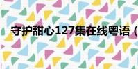 守護甜心127集在線粵語(守護甜心120)