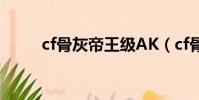 cf骨灰帝王級AK(cf骨灰級玩家)